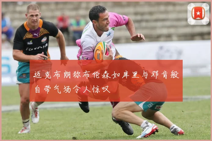 迈克布朗称布伦森如库里与邓肯般自带气场令人惊叹