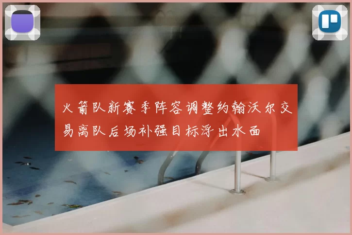 火箭队新赛季阵容调整约翰沃尔交易离队后场补强目标浮出水面