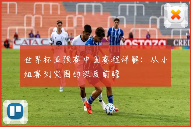 世界杯亚预赛中国赛程详解：从小组赛到突围的深度前瞻