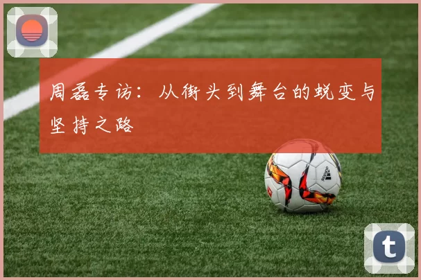 周磊专访：从街头到舞台的蜕变与坚持之路