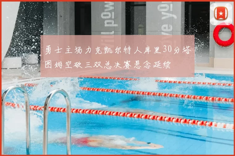 勇士主场力克凯尔特人库里30分塔图姆空砍三双总决赛悬念延续