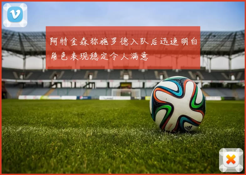 阿特金森称施罗德入队后迅速明白角色表现稳定令人满意