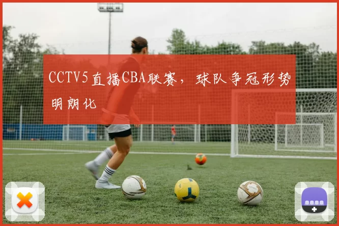 CCTV5直播CBA联赛，球队争冠形势明朗化