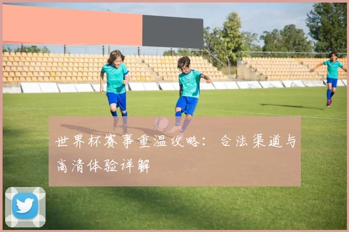 世界杯赛事重温攻略:合法渠道与高清体验详解