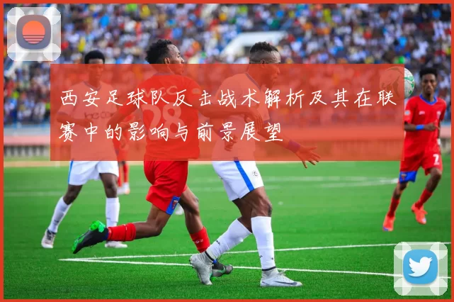 西安足球队反击战术解析及其在联赛中的影响与前景展望