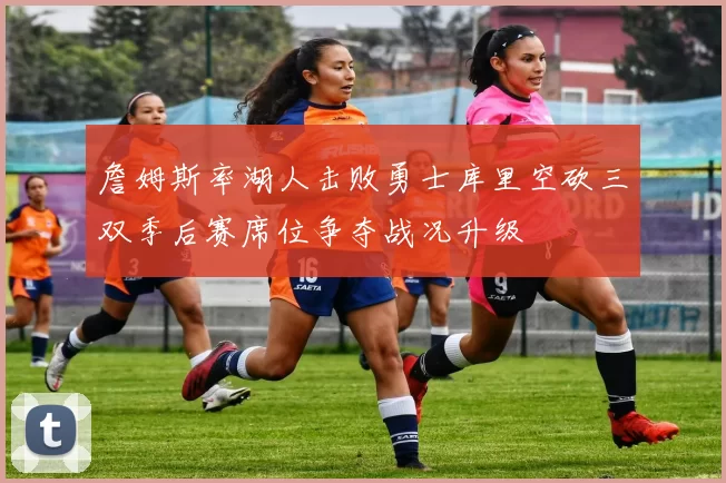詹姆斯率湖人击败勇士库里空砍三双季后赛席位争夺战况升级