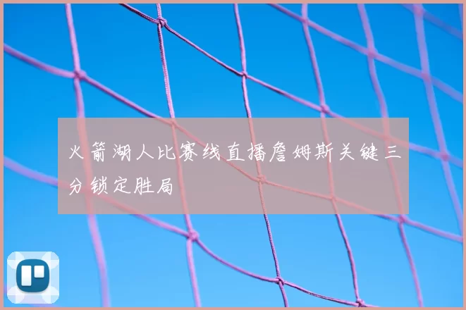火箭湖人比赛线直播詹姆斯关键三分锁定胜局