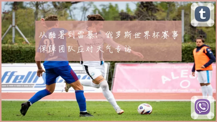 从酷暑到雷暴：俄罗斯世界杯赛事保障团队应对天气专访