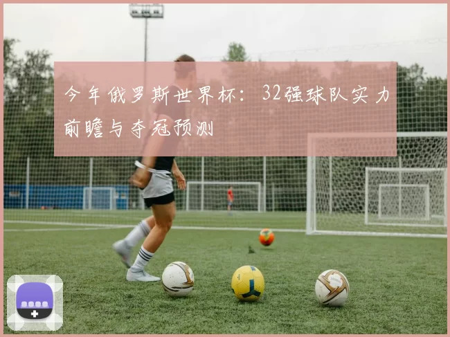 今年俄罗斯世界杯:32强球队实力前瞻与夺冠预测