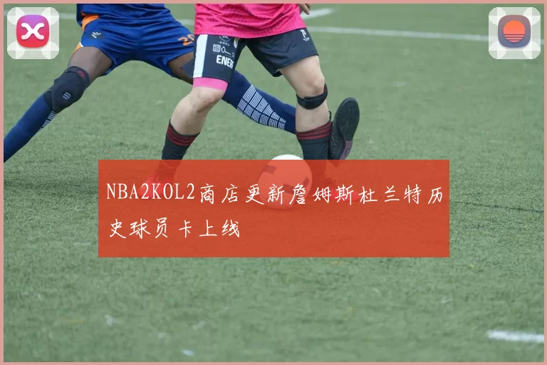 NBA2KOL2商店更新詹姆斯杜兰特历史球员卡上线