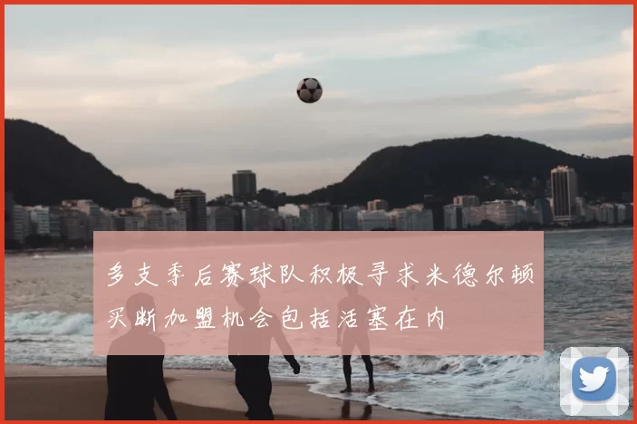 多支季后赛球队积极寻求米德尔顿买断加盟机会包括活塞在内